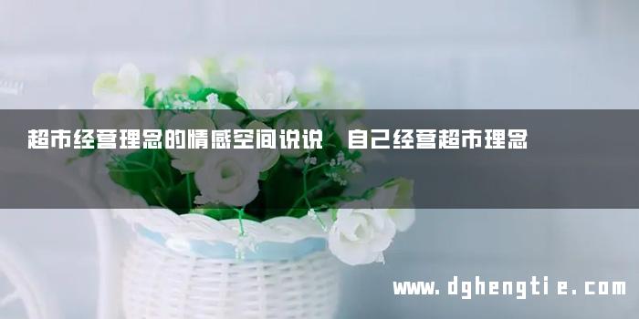 超市经营理念的情感空间说说 自己经营超市理念